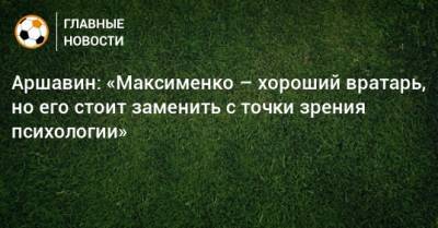 Аршавин: «Максименко – хороший вратарь, но его стоит заменить с точки зрения психологии»
