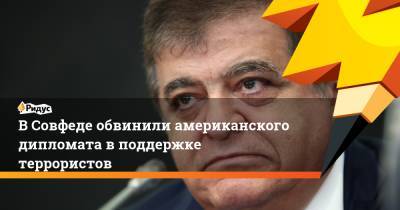 В Совфеде обвинили американского дипломата в поддержке террористов