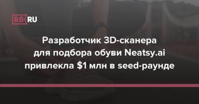 Разработчик 3D-сканера для подбора обуви Neatsy.ai привлекла $1 млн в seed-раунде - rb.ru - США