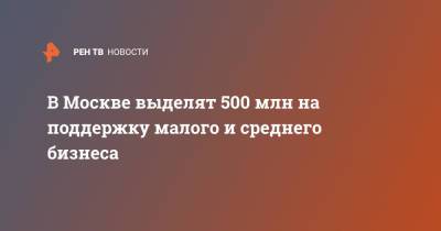 В Москве выделят 500 млн на поддержку малого и среднего бизнеса