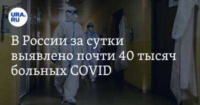 В России за сутки выявлено почти 40 тысяч больных COVID