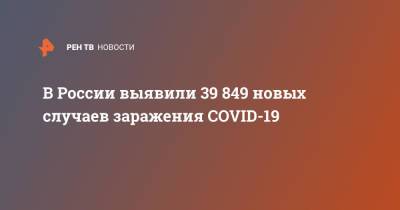 В России выявили 39 849 новых случаев заражения COVID-19