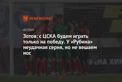 Зотов: с ЦСКА будем играть только на победу. У «Рубина» неудачная серия, но не вешаем нос