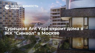 Турецкая Ant Yapi строит дома в ЖК "Символ" в Москве - realty.ria.ru - Москва - Турция