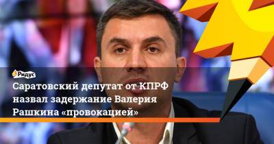 Саратовский депутат от КПРФ назвал задержание Валерия Рашкина «провокацией»