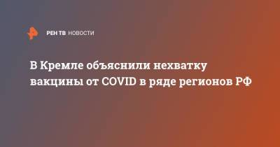 В Кремле объяснили нехватку вакцины от COVID в ряде регионов РФ