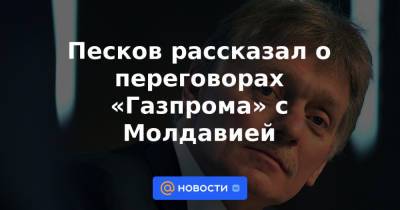 Песков рассказал о переговорах «Газпрома» с Молдавией