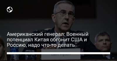 Американский генерал: Военный потенциал Китая обгонит США и Россию, надо что-то делать