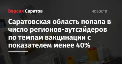 Саратовская область попала в число регионов-аутсайдеров по темпам вакцинации с показателем менее 40%
