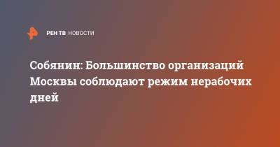 Собянин: Большинство организаций Москвы соблюдают режим нерабочих дней