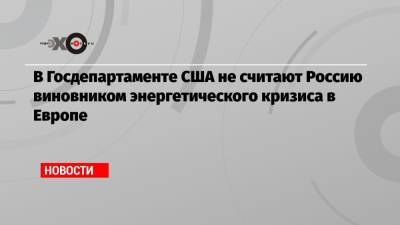 В Госдепартаменте США не считают Россию виновником энергетического кризиса в Европе