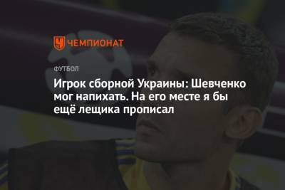 Игрок сборной Украины: Шевченко мог напихать. На его месте я бы ещё лещика прописал