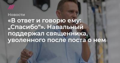 «В ответ и говорю ему: „Спасибо“». Навальный поддержал священника, уволенного после поста о нем