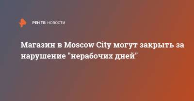 Магазин в Moscow City могут закрыть за нарушение "нерабочих дней"