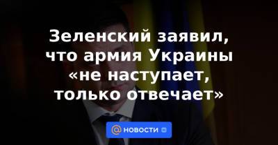 Зеленский заявил, что армия Украины «не наступает, только отвечает»