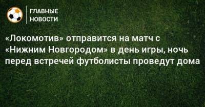 «Локомотив» отправится на матч с «Нижним Новгородом» в день игры, ночь перед встречей футболисты проведут дома