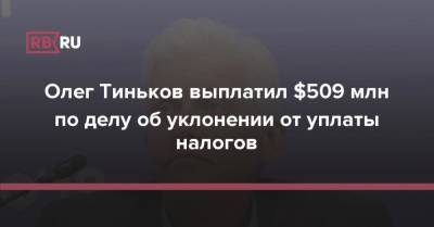 Олег Тиньков выплатил $509 млн по делу об уклонении от уплаты налогов