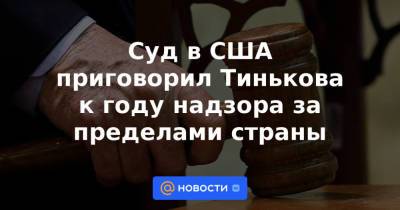 Суд в США приговорил Тинькова к году надзора за пределами страны