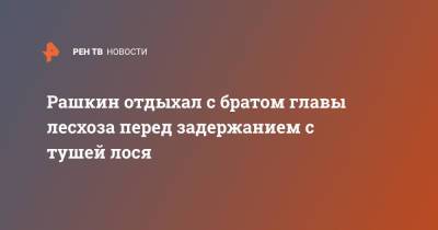 Рашкин отдыхал с братом главы лесхоза перед задержанием с тушей лося