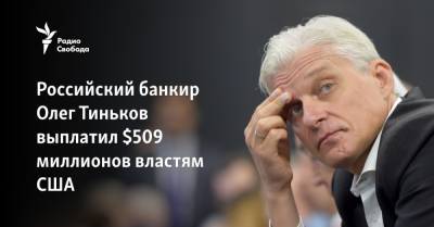 Российский банкир Олег Тиньков выплатил $509 миллионов властям США