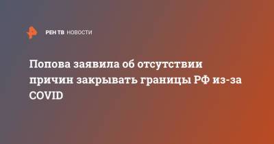 Попова заявила об отсутствии причин закрывать границы РФ из-за COVID