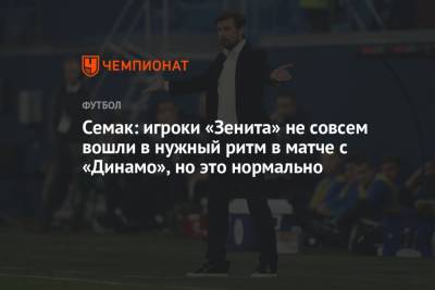 Семак: игроки «Зенита» не совсем вошли в нужный ритм в матче с «Динамо», но это нормально