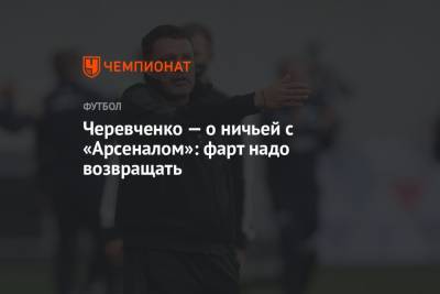 Черевченко — о ничьей с «Арсеналом»: фарт надо возвращать