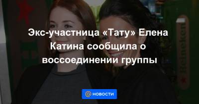 Экс-участница «Тату» Елена Катина сообщила о воссоединении группы