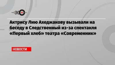 Актрису Лию Ахеджакову вызывали на беседу в Следственный из-за спектакля «Первый хлеб» театра «Современник»
