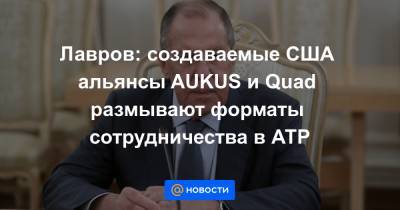 Лавров: создаваемые США альянсы AUKUS и Quad размывают форматы сотрудничества в АТР