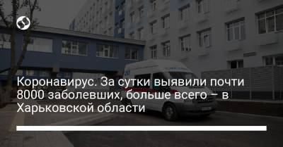 Коронавирус. За сутки выявили почти 8000 заболевших, больше всего – в Харьковской области