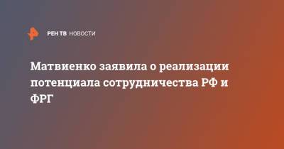 Матвиенко заявила о реализации потенциала сотрудничества РФ и ФРГ