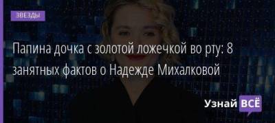 Папина дочка с золотой ложечкой во рту: 8 занятных фактов о Надежде Михалковой