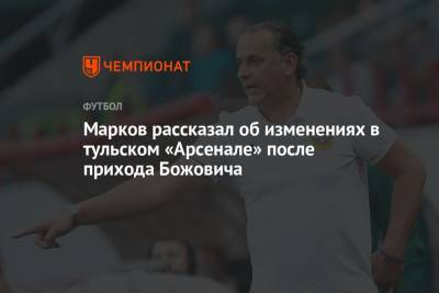 Марков рассказал об изменениях в тульском «Арсенале» после прихода Божовича