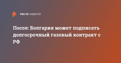 Посол: Болгария может подписать долгосрочный газовый контракт с РФ