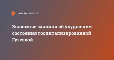 Знакомые заявили об ухудшении состояния госпитализированной Гузеевой