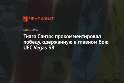 Тиаго Сантос прокомментировал победу, одержанную в главном бою UFC Vegas 38