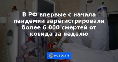 В РФ впервые с начала пандемии зарегистрировали более 6 000 смертей от ковида за неделю