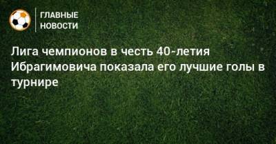 Лига чемпионов в честь 40-летия Ибрагимовича показала его лучшие голы в турнире