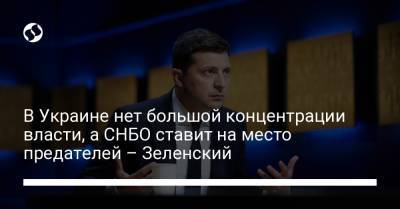 В Украине нет большой концентрации власти, а СНБО ставит на место предателей – Зеленский