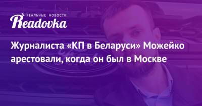 Журналиста «КП в Беларуси» Можейко арестовали, когда он был в Москве