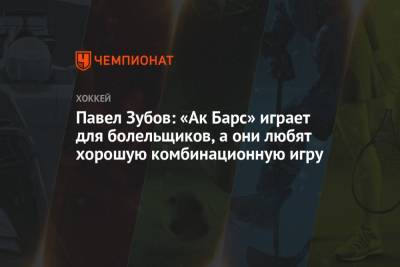 Павел Зубов: «Ак Барс» играет для болельщиков, а они любят хорошую комбинационную игру