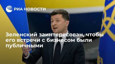 президент Украины Зеленский заинтересован, чтобы его встречи с бизнесом были публичными