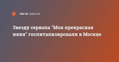 Звезду сериала "Моя прекрасная няня" госпитализировали в Москве