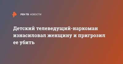 Детский телеведущий-наркоман изнасиловал женщину и пригрозил ее убить