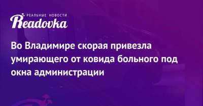 Во Владимире скорая привезла умирающего от ковида больного под окна администрации