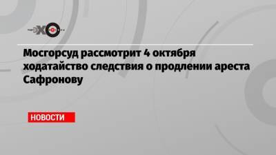 Мосгорсуд рассмотрит 4 октября ходатайство следствия о продлении ареста Сафронову