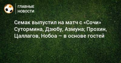 Семак выпустил на матч с «Сочи» Сутормина, Дзюбу, Азмуна; Прохин, Цаллагов, Нобоа – в основе гостей