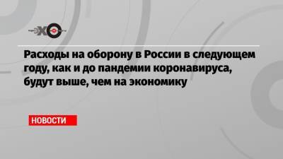 Расходы на оборону в России в следующем году, как и до пандемии коронавируса, будут выше, чем на экономику