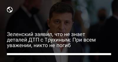 Зеленский заявил, что не знает деталей ДТП с Трухиным: При всем уважении, никто не погиб